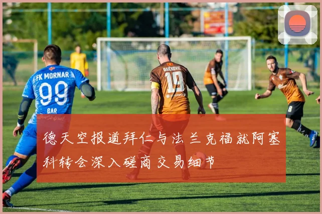 德天空报道拜仁与法兰克福就阿塞科转会深入磋商交易细节