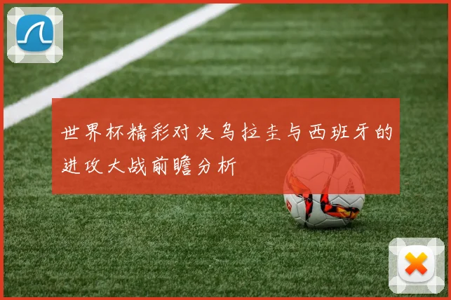 世界杯精彩对决乌拉圭与西班牙的进攻大战前瞻分析
