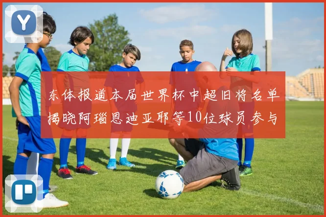 东体报道本届世界杯中超旧将名单揭晓阿瑙恩迪亚耶等10位球员参与盛事