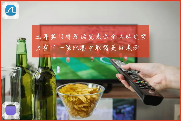 土耳其门将居诺克表示全力以赴努力在下一场比赛中取得更好表现