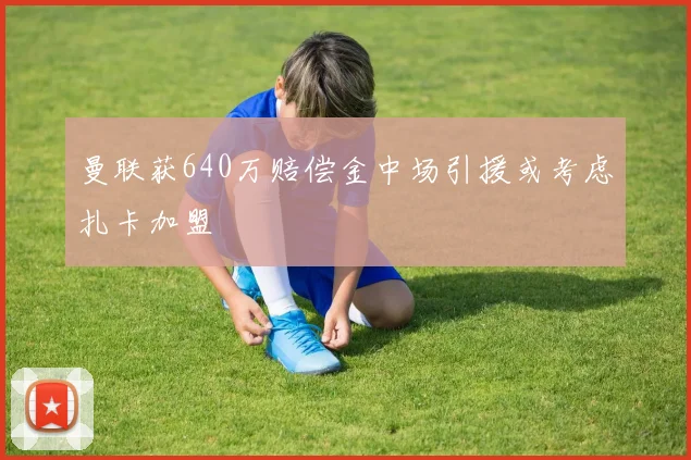 曼联获640万赔偿金中场引援或考虑扎卡加盟