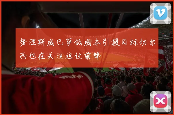 努涅斯成巴萨低成本引援目标切尔西也在关注这位前锋