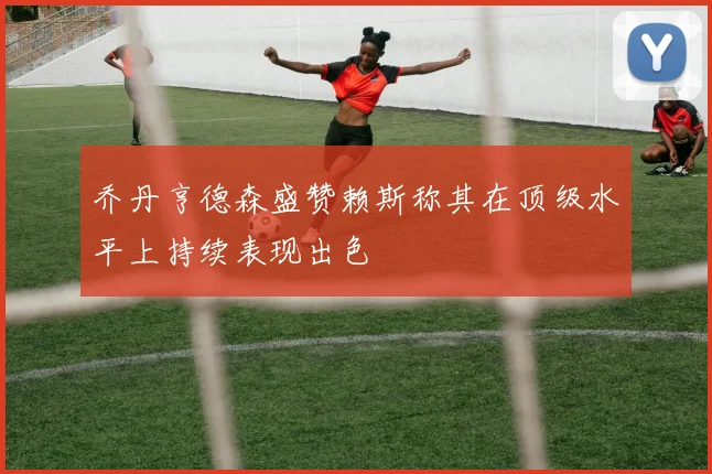 乔丹亨德森盛赞赖斯称其在顶级水平上持续表现出色