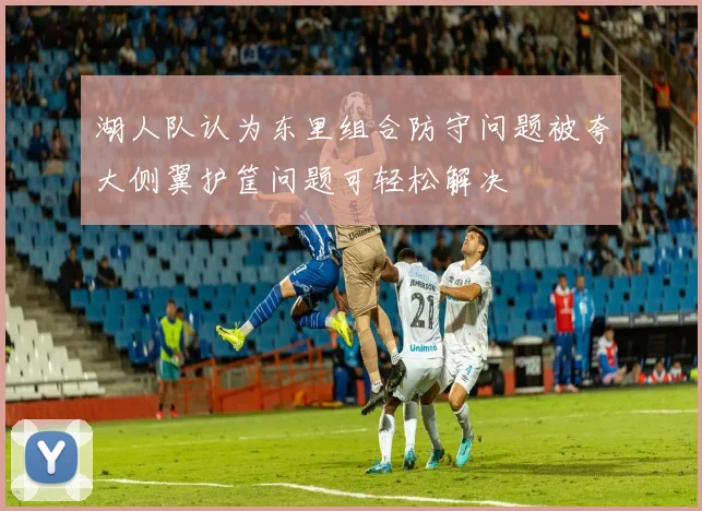 湖人队认为东里组合防守问题被夸大侧翼护筐问题可轻松解决