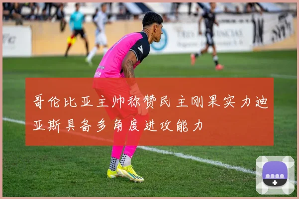 哥伦比亚主帅称赞民主刚果实力迪亚斯具备多角度进攻能力
