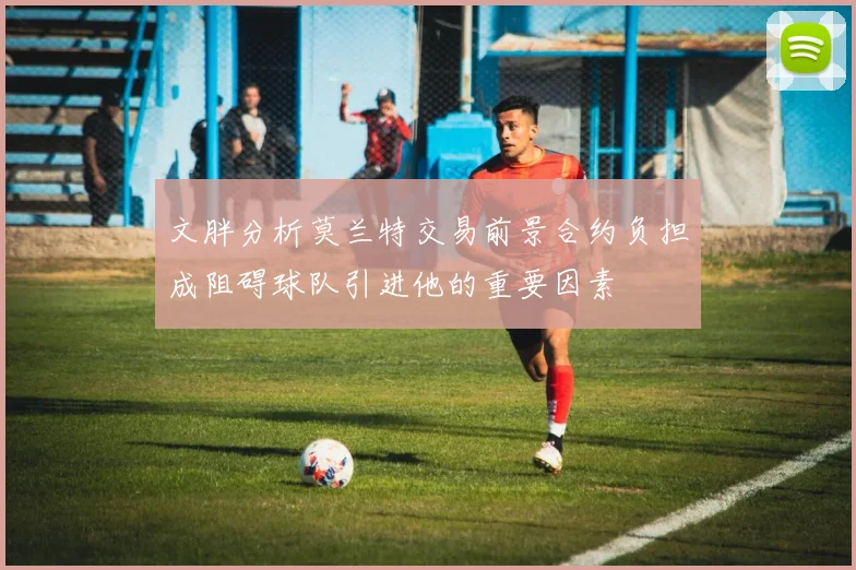文胖分析莫兰特交易前景合约负担成阻碍球队引进他的重要因素